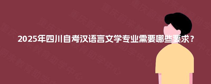 2025年四川自考汉语言文学专业需要哪些要求? 2025年四川自考汉语言文学专业需要哪些要求?