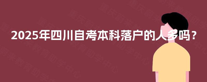 2025年四川自考本科落户的人多吗? 2025年四川自考本科落户的人多吗?
