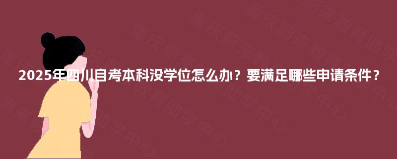 2025年四川自考本科没学位怎么办？要满足哪些申请条件？