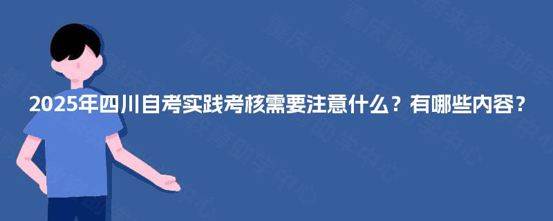 2025年四川自考实践考核需要注意什么?有哪些内容? 2025年四川自考实践考核需要注意什么?有哪些内容?