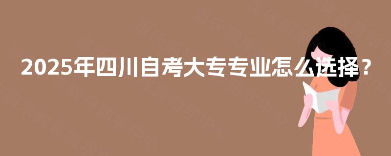 2025年四川自考大专专业怎么选择? 2025年四川自考大专专业怎么选择?
