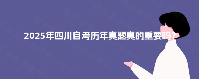 2025年四川自考历年真题真的重要吗? 2025年四川自考历年真题真的重要吗?