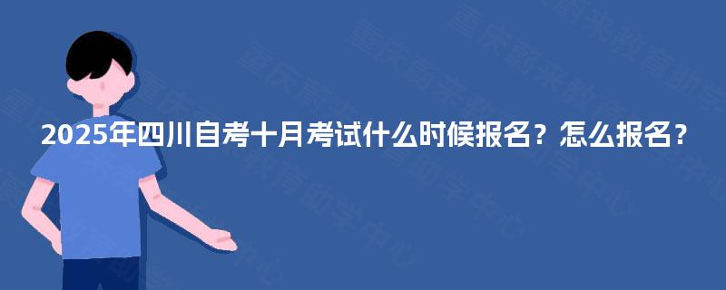 2025年四川自考十月考试什么时候报名?怎么报名? 2025年四川自考十月考试什么时候报名?怎么报名?