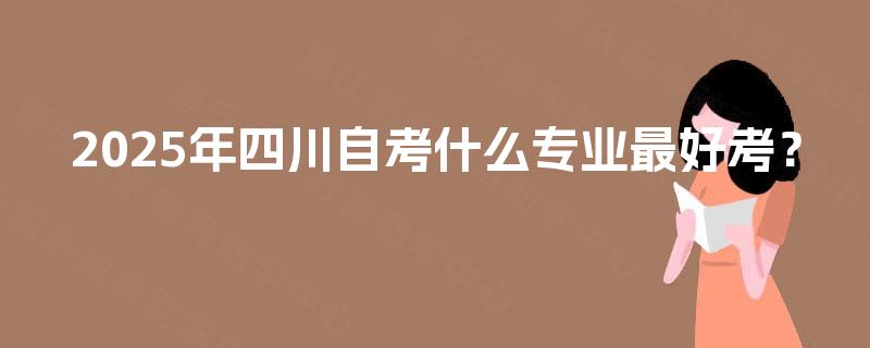 2025年四川自考什么专业最好考？
