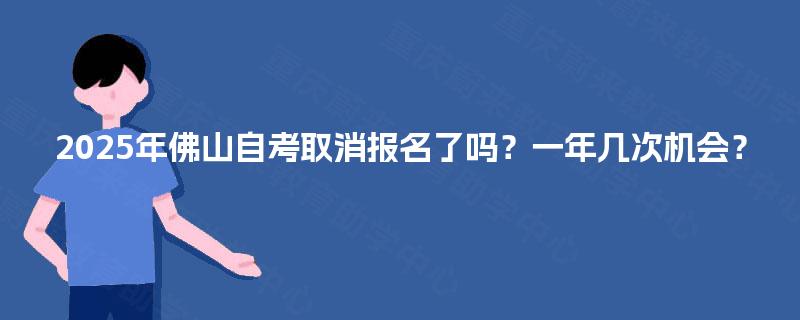 2025年佛山自考取消报名了吗?一年几次机会? 2025年佛山自考取消报名了吗?一年几次机会?
