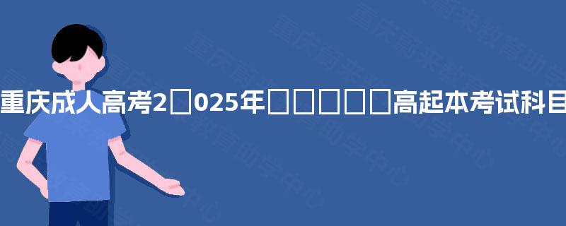 重庆成人高考2025年高起本考试科目 重庆成人高考2025年高起本考试科目