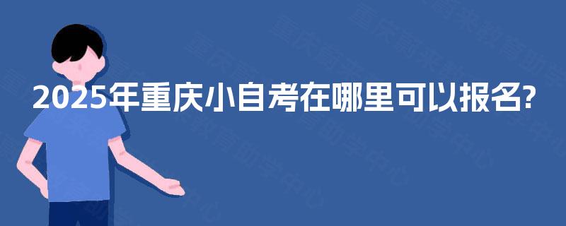 2025年重庆小自考在哪里可以报名?