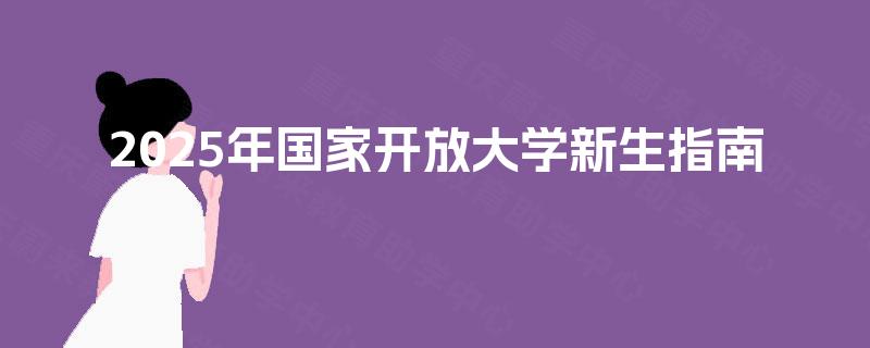 2025年国家开放大学新生指南 2025年国家开放大学新生指南