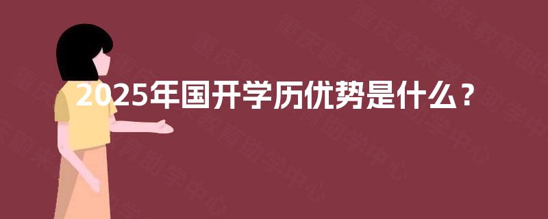 2025年国开学历优势是什么? 2025年国开学历优势是什么?
