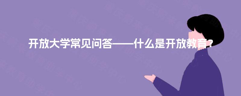 开放大学常见问答——什么是开放教育? 开放大学常见问答——什么是开放教育?
