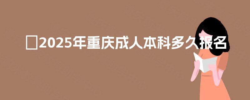 2025年重庆成人本科多久报名 2025年重庆成人本科多久报名