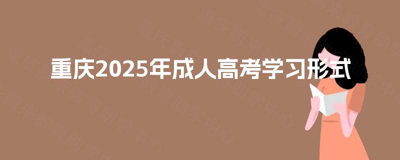 重庆2025年成人高考学习形式 重庆2025年成人高考学习形式