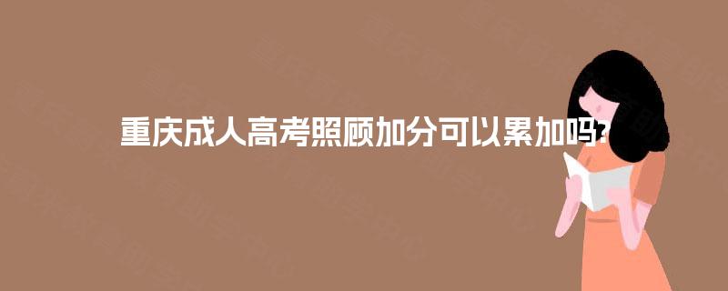 重庆成人高考照顾加分可以累加吗?