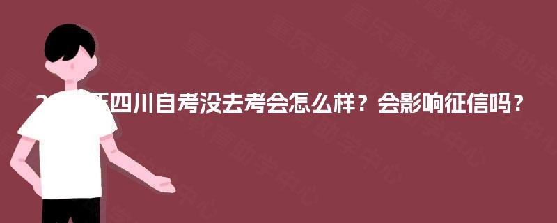 2025年四川自考没去考会怎么样?会影响征信吗? 2025年四川自考没去考会怎么样?会影响征信吗?