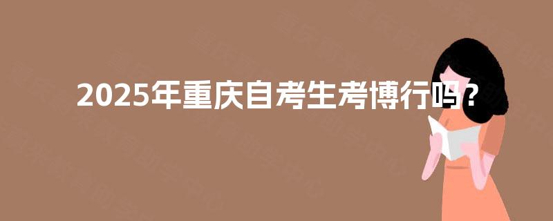 2025年重庆自考生考博行吗? 2025年重庆自考生考博行吗?