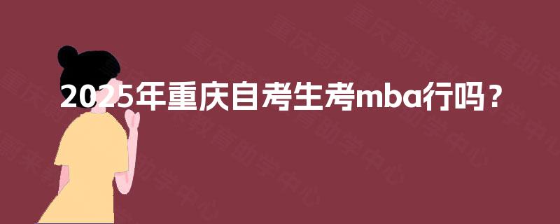 2025年重庆自考生考mba行吗? 2025年重庆自考生考mba行吗?