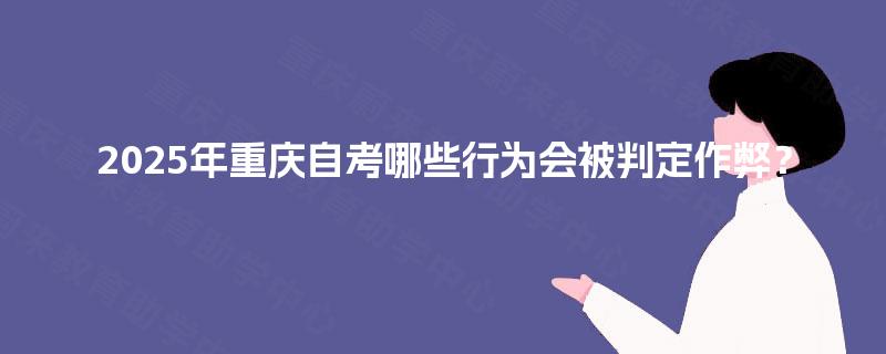 2025年重庆自考哪些行为会被判定作弊? 2025年重庆自考哪些行为会被判定作弊?
