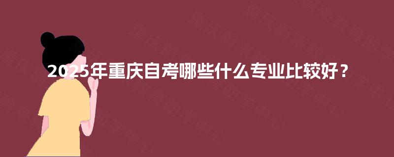 2025年重庆自考哪些什么专业比较好? 2025年重庆自考哪些什么专业比较好?