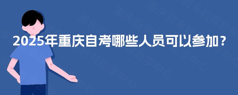 2025年重庆自考哪些人员可以参加? 2025年重庆自考哪些人员可以参加?