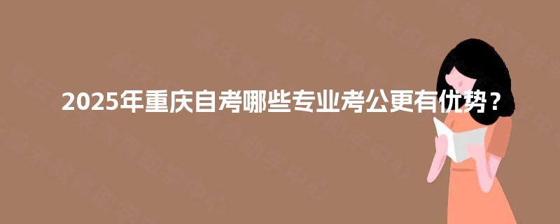 2025年重庆自考哪些专业考公更有优势？