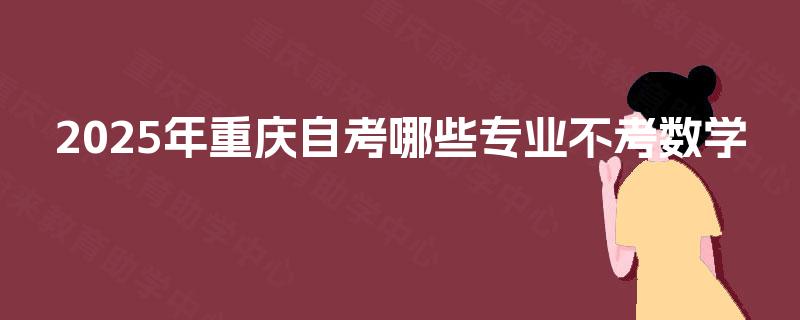 2025年重庆自考哪些专业不考数学 2025年重庆自考哪些专业不考数学