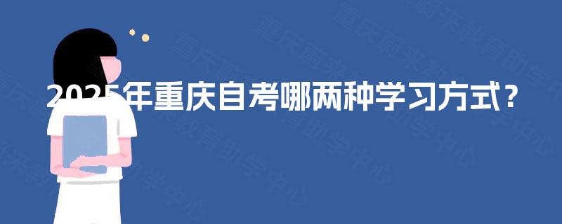 2025年重庆自考哪两种学习方式? 2025年重庆自考哪两种学习方式?