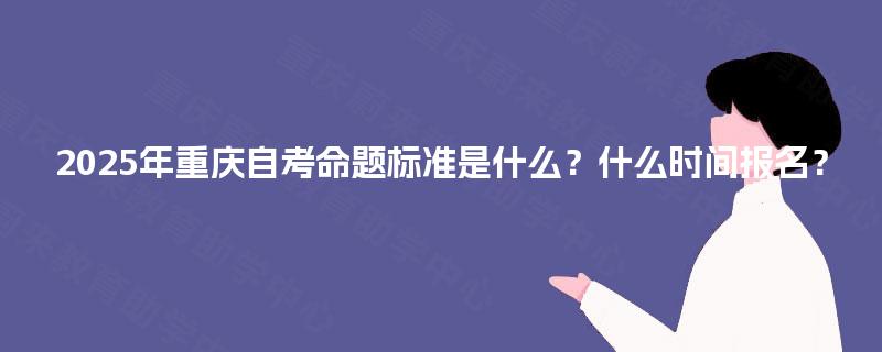 2025年重庆自考命题标准是什么？什么时间报名？