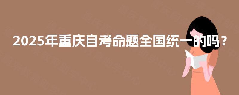 2025年重庆自考命题全国统一的吗? 2025年重庆自考命题全国统一的吗?