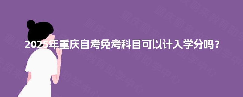 2025年重庆自考免考科目可以计入学分吗？