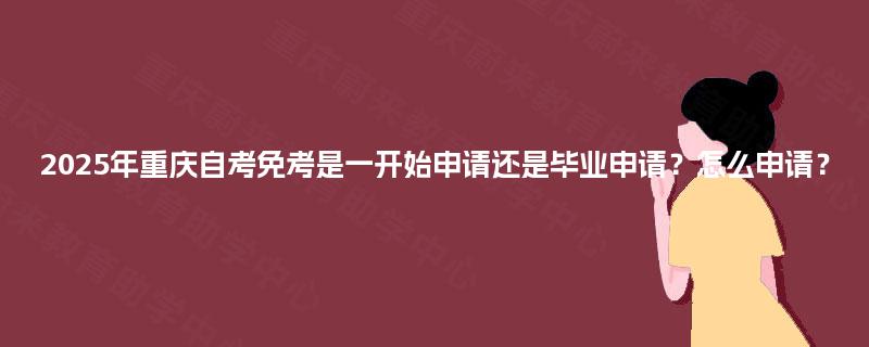 2025年重庆自考免考是一开始申请还是毕业申请?怎么申请? 2025年重庆自考免考是一开始申请还是毕业申请?怎么申请?