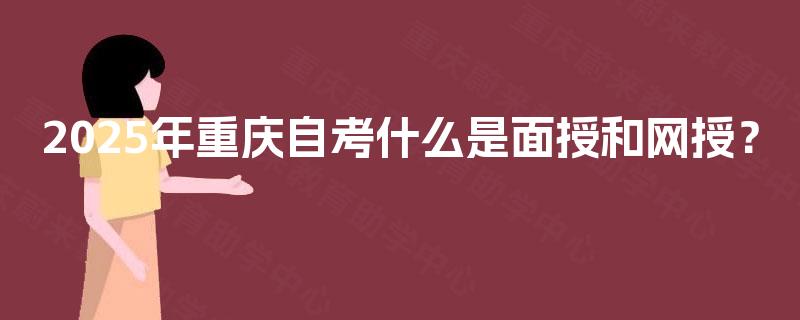 2025年重庆自考什么是面授和网授? 2025年重庆自考什么是面授和网授?
