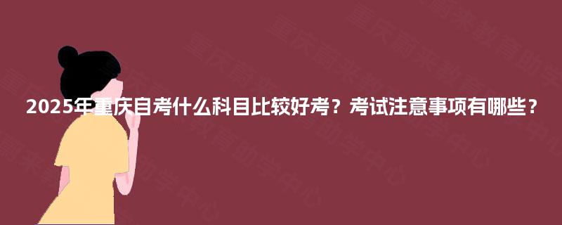 2025年重庆自考什么科目比较好考?考试注意事项有哪些? 2025年重庆自考什么科目比较好考?考试注意事项有哪些?