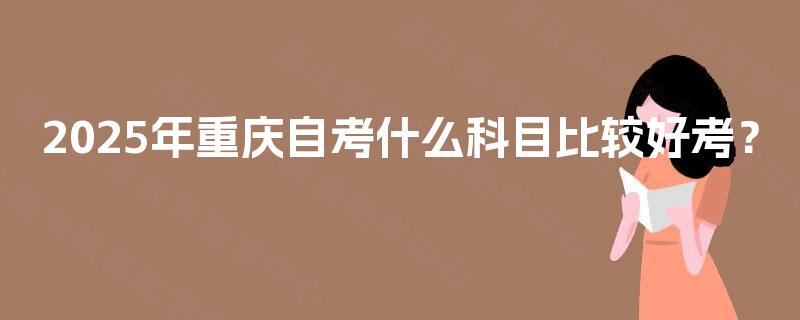 2025年重庆自考什么科目比较好考? 2025年重庆自考什么科目比较好考?