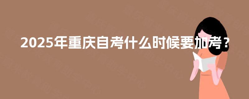 2025年重庆自考什么时候要加考？