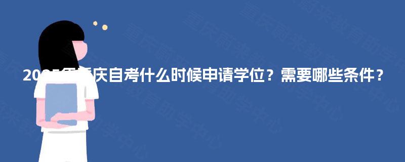 2025年重庆自考什么时候申请学位?需要哪些条件? 2025年重庆自考什么时候申请学位?需要哪些条件?