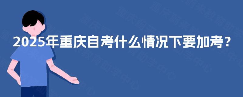 2025年重庆自考什么情况下要加考？