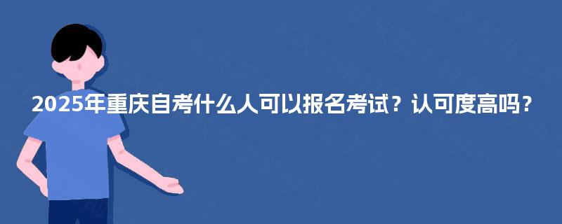 2025年重庆自考什么人可以报名考试？认可度高吗？