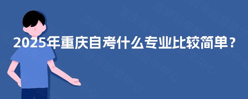 2025年重庆自考什么专业比较简单？