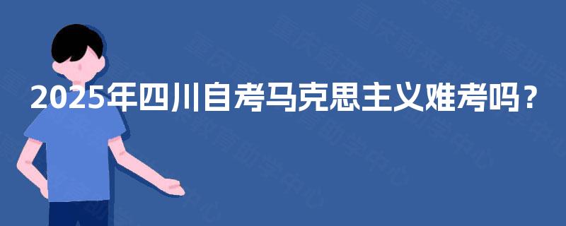 2025年四川自考马克思主义难考吗？