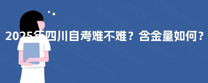 2025年四川自考难不难?含金量如何? 2025年四川自考难不难?含金量如何?