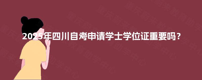 2025年四川自考申请学士学位证重要吗? 2025年四川自考申请学士学位证重要吗?