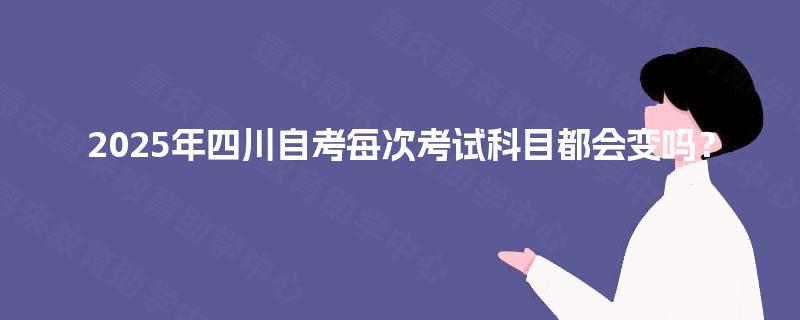 2025年四川自考每次考试科目都会变吗？