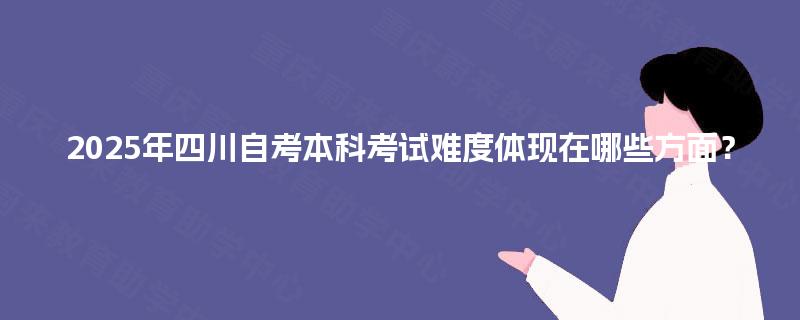 2025年四川自考本科考试难度体现在哪些方面？
