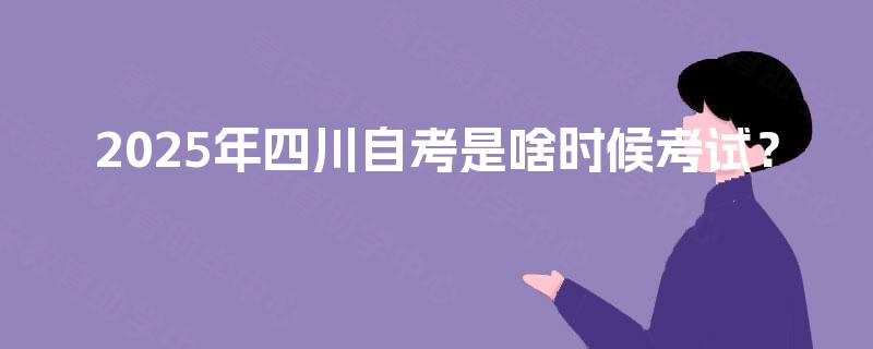 2025年四川自考是啥时候考试? 2025年四川自考是啥时候考试?