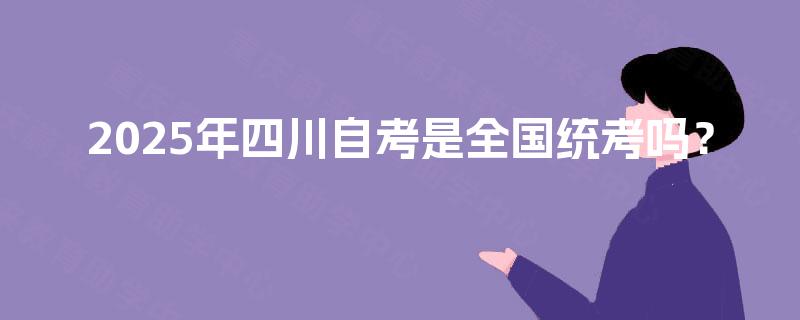 2025年四川自考是全国统考吗? 2025年四川自考是全国统考吗?