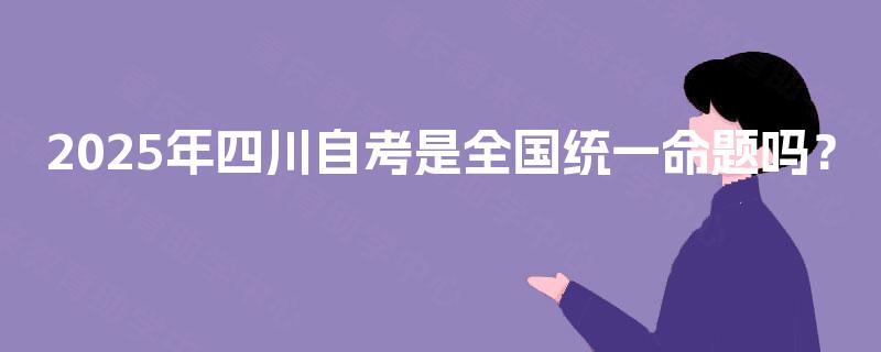 2025年四川自考是全国统一命题吗？