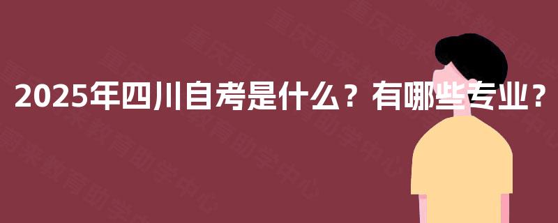 2025年四川自考是什么？有哪些专业？