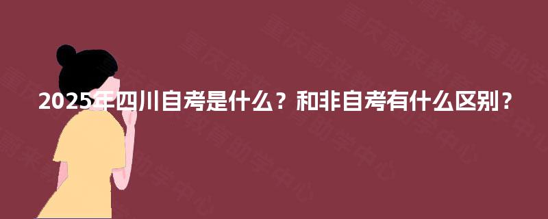 2025年四川自考是什么？和非自考有什么区别？