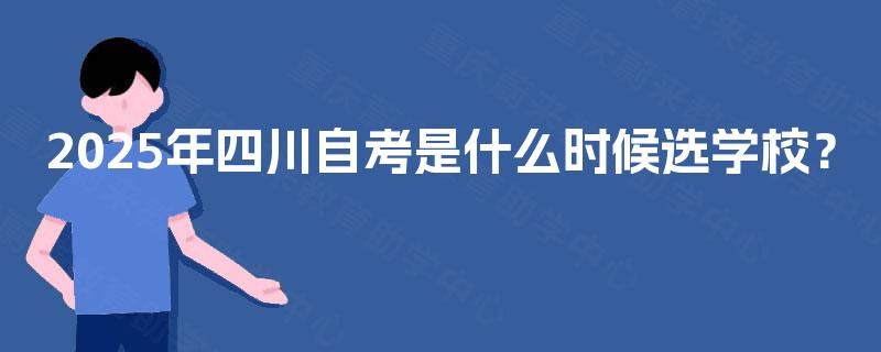 2025年四川自考是什么时候选学校？