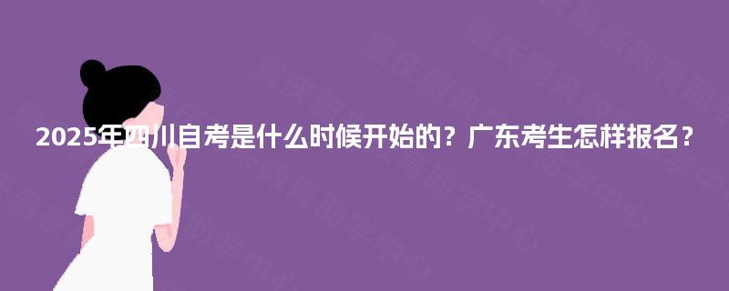 2025年四川自考是什么时候开始的?广东考生怎样报名? 2025年四川自考是什么时候开始的?广东考生怎样报名?